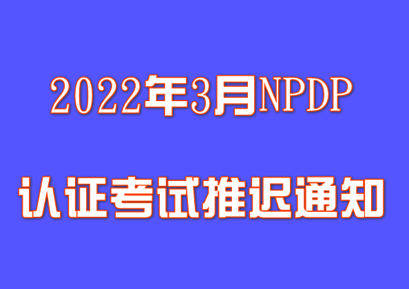 关于2022年3月26日NPDP认证考试推迟举办等有关事项的通知